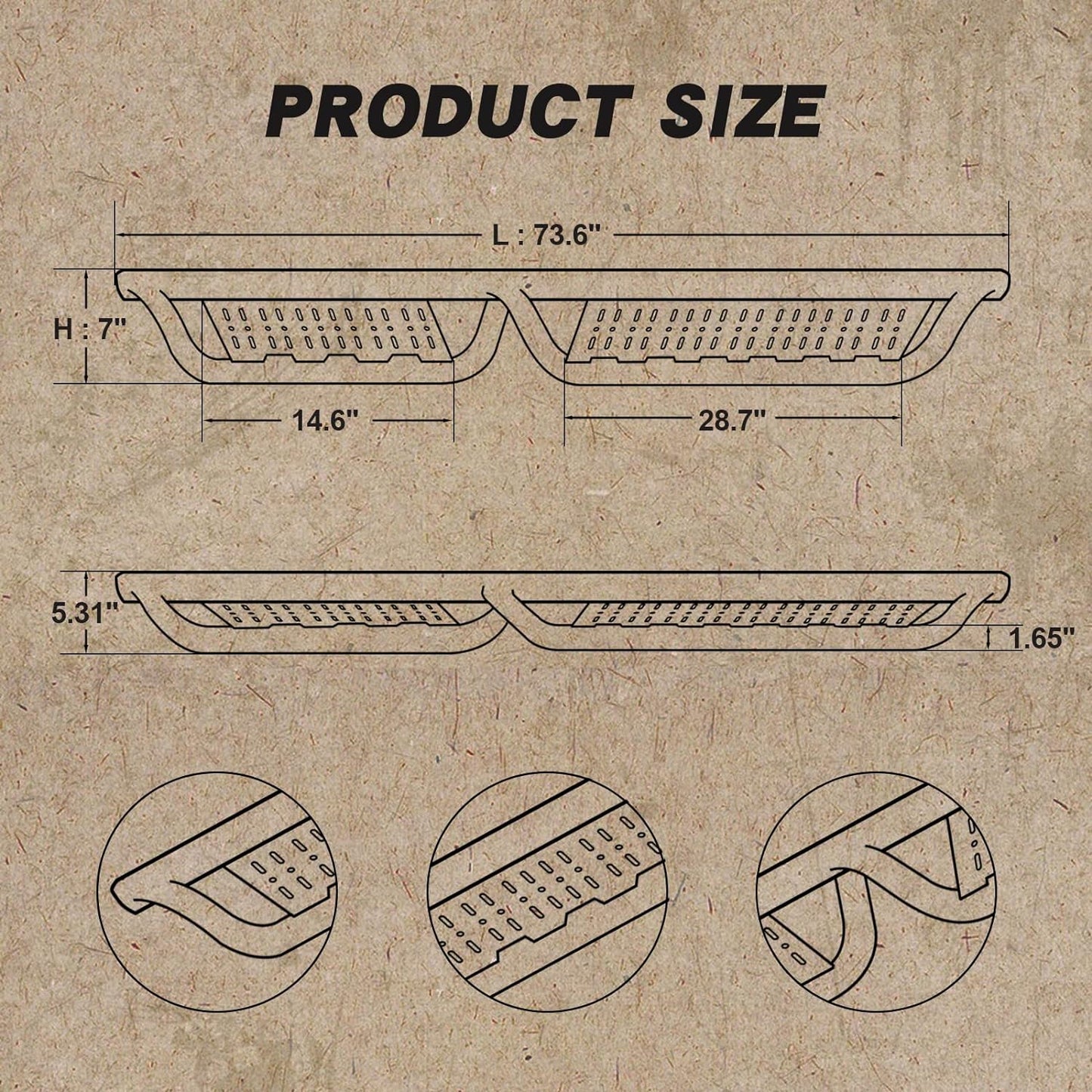 Step bar length: 73.6 inches, Wide step width: 7 inches, Front step length: 28.7 inches, Rear step length: 14.6 inches, Tube diameter length: 1.65 inches, Step heigth: 5.31 inches