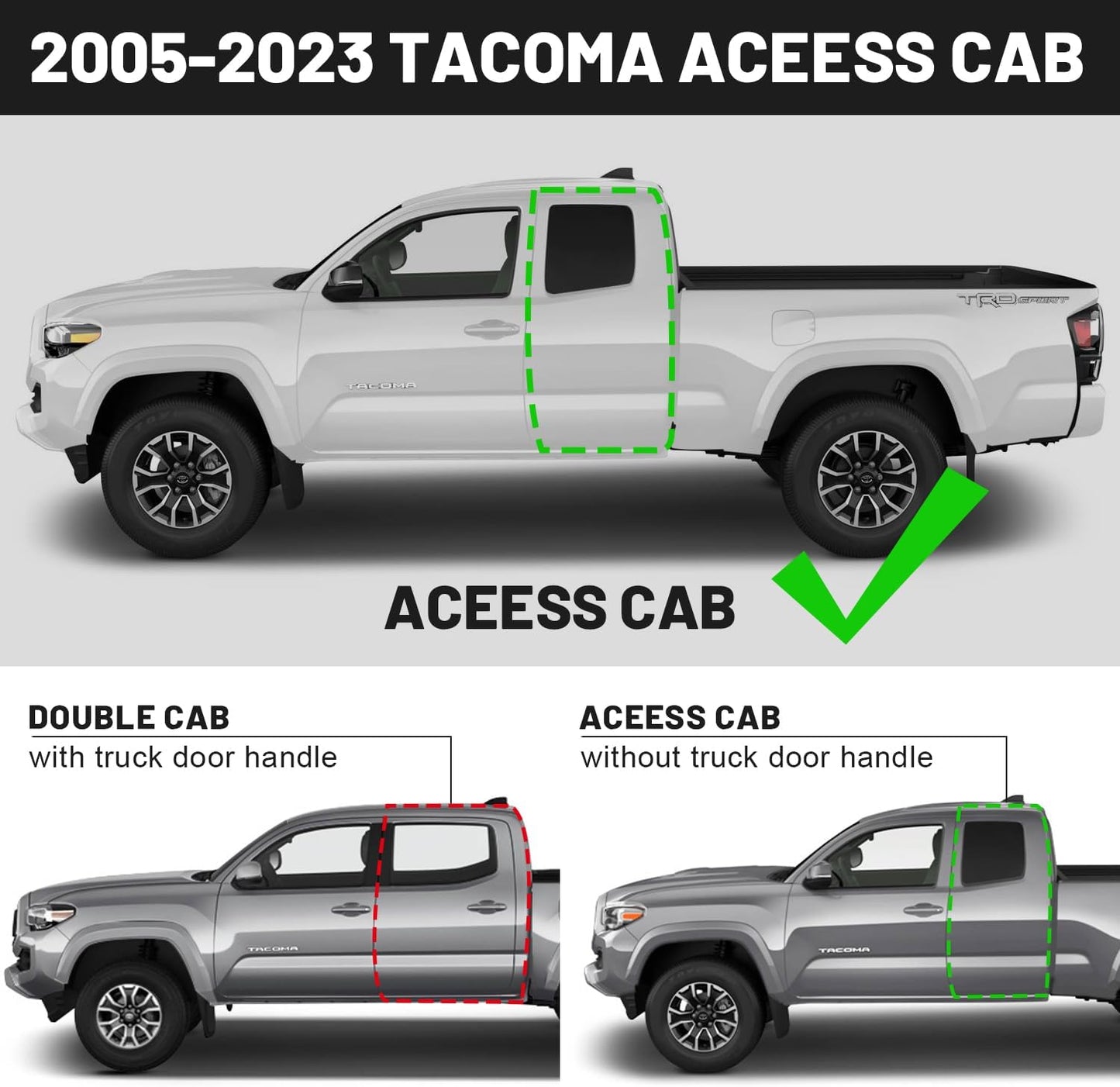 : Truck Running Boards Compatible With 2005-2023 Toyota Tacoma Access Cab with 3/4 Size Rear Door. Not For Double Cab/Crew Cab(4 Full-Size Doors).